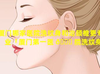 厦门哪家医院洗纹身和治颈椎更专业「厦门第一医 🐈 院洗纹身 🦊 多少钱一次」